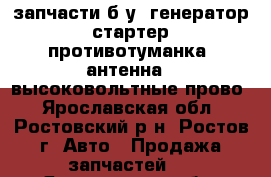 запчасти б.у  генератор  стартер  противотуманка  антенна   высоковольтные прово - Ярославская обл., Ростовский р-н, Ростов г. Авто » Продажа запчастей   . Ярославская обл.